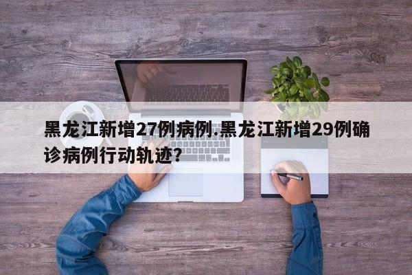 黑龙江新增27例病例.黑龙江新增29例确诊病例行动轨迹?