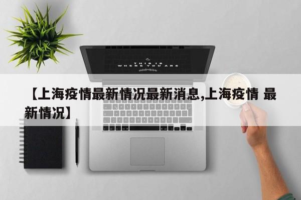 【上海疫情最新情况最新消息,上海疫情 最新情况】
