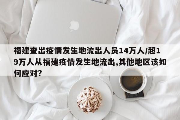 福建查出疫情发生地流出人员14万人/超19万人从福建疫情发生地流出,其他地区该如何应对?