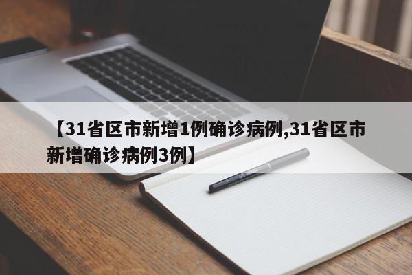 【31省区市新增1例确诊病例,31省区市新增确诊病例3例】