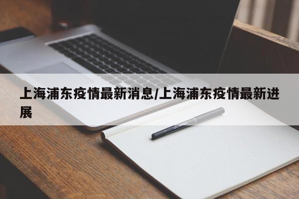 上海浦东疫情最新消息/上海浦东疫情最新进展