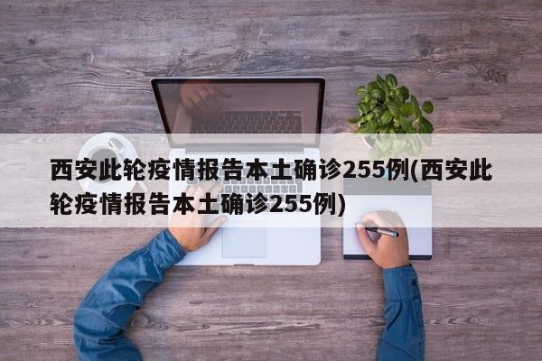 西安此轮疫情报告本土确诊255例(西安此轮疫情报告本土确诊255例)