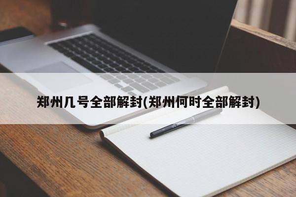 郑州几号全部解封(郑州何时全部解封)