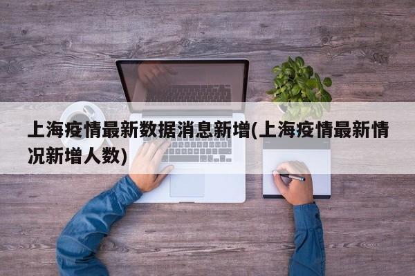 上海疫情最新数据消息新增(上海疫情最新情况新增人数)