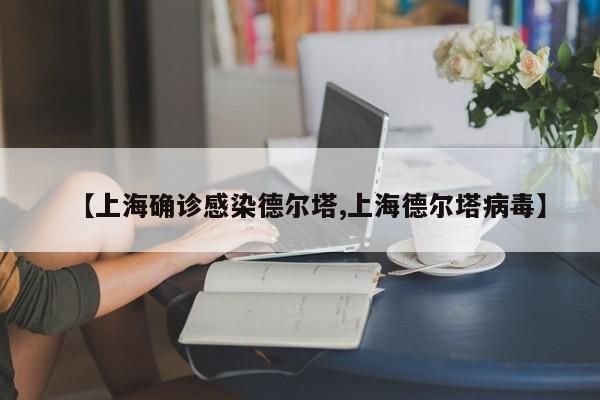【上海确诊感染德尔塔,上海德尔塔病毒】