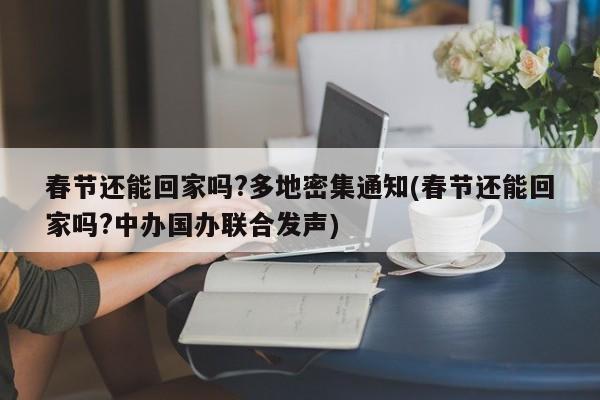 春节还能回家吗?多地密集通知(春节还能回家吗?中办国办联合发声)