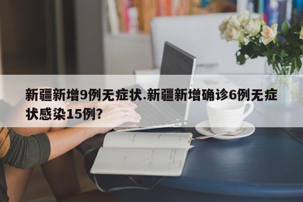 新疆新增9例无症状.新疆新增确诊6例无症状感染15例?