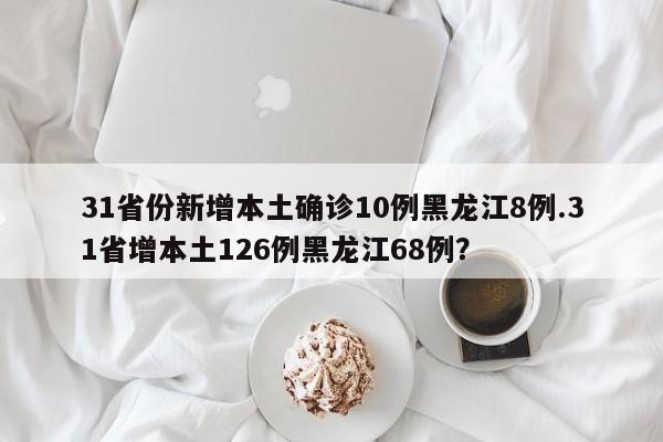 31省份新增本土确诊10例黑龙江8例.31省增本土126例黑龙江68例?