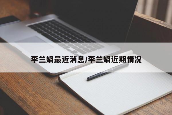 李兰娟最近消息/李兰娟近期情况