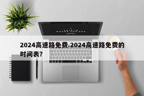 2024高速路免费.2024高速路免费的时间表?