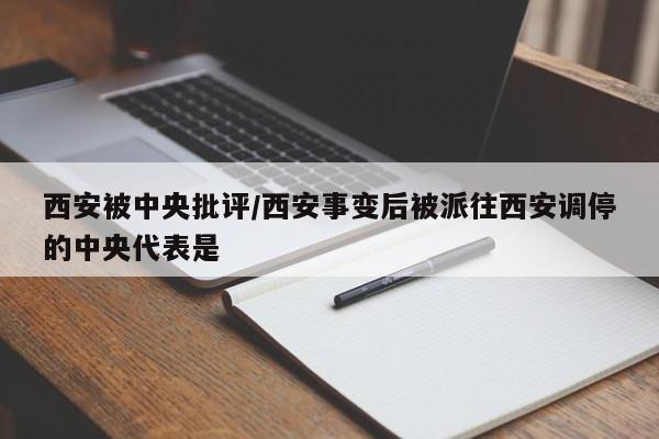 西安被中央批评/西安事变后被派往西安调停的中央代表是