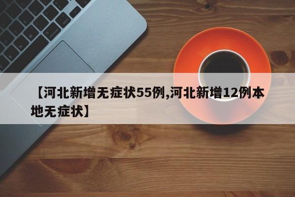 【河北新增无症状55例,河北新增12例本地无症状】