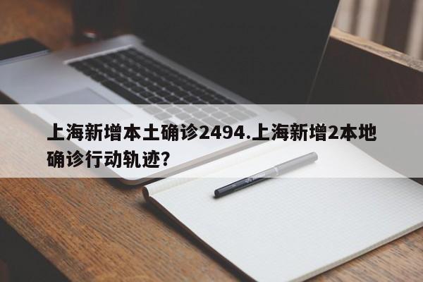 上海新增本土确诊2494.上海新增2本地确诊行动轨迹?