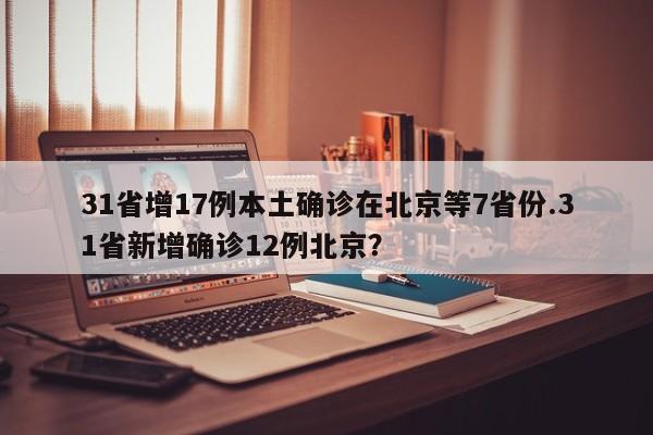 31省增17例本土确诊在北京等7省份.31省新增确诊12例北京?