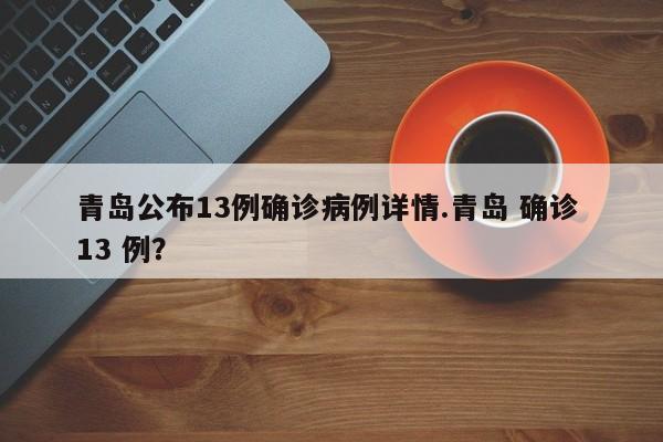 青岛公布13例确诊病例详情.青岛 确诊 13 例?