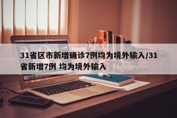 31省区市新增确诊7例均为境外输入/31省新增7例 均为境外输入