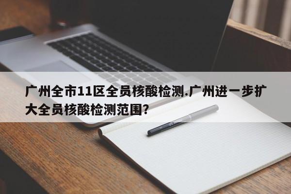 广州全市11区全员核酸检测.广州进一步扩大全员核酸检测范围?