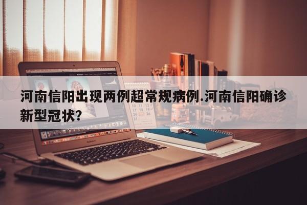 河南信阳出现两例超常规病例.河南信阳确诊新型冠状?