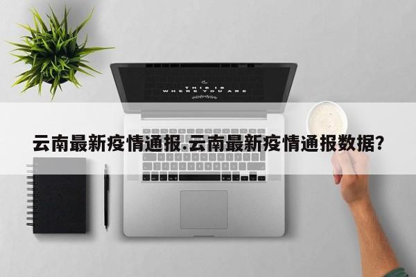 云南最新疫情通报.云南最新疫情通报数据?