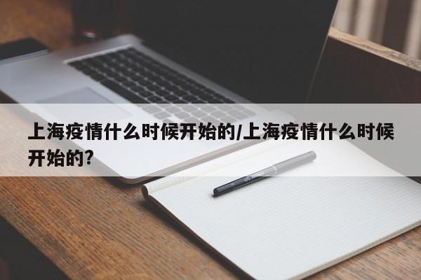 上海疫情什么时候开始的/上海疫情什么时候开始的?