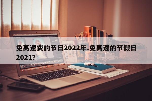 免高速费的节日2022年.免高速的节假日2021?