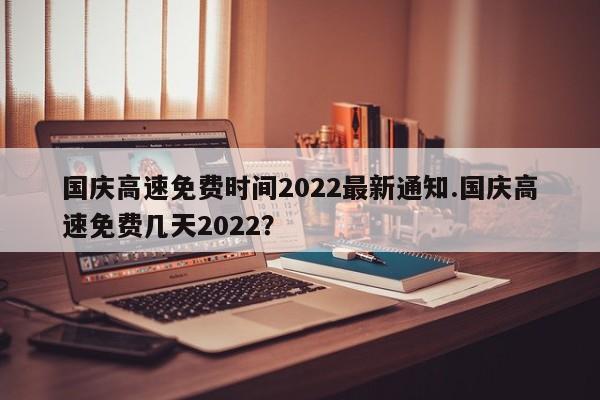 国庆高速免费时间2022最新通知.国庆高速免费几天2022?