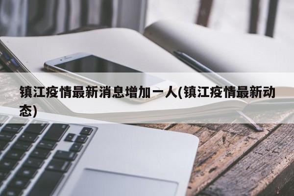 镇江疫情最新消息增加一人(镇江疫情最新动态)