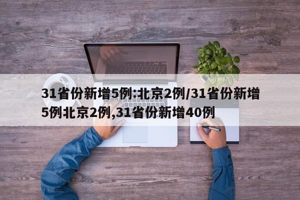 31省份新增5例:北京2例/31省份新增5例北京2例,31省份新增40例