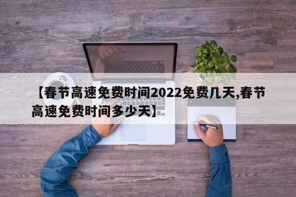 【春节高速免费时间2022免费几天,春节高速免费时间多少天】