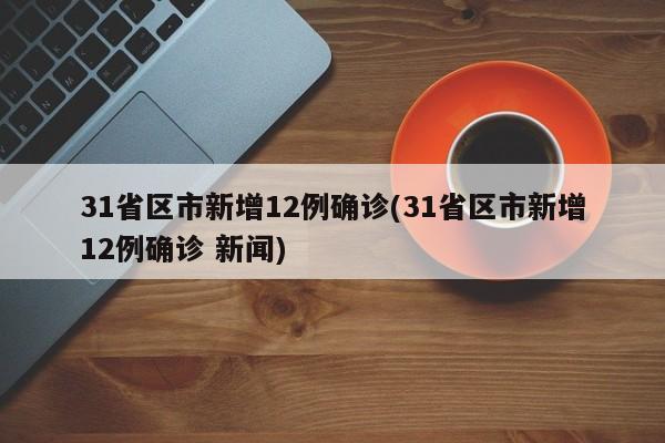 31省区市新增12例确诊(31省区市新增12例确诊 新闻)