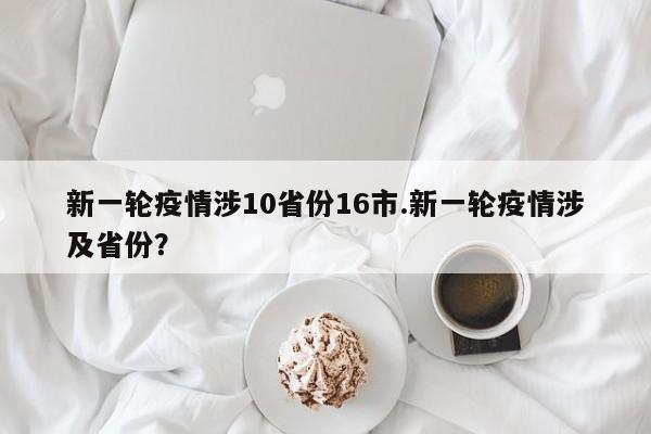 新一轮疫情涉10省份16市.新一轮疫情涉及省份?