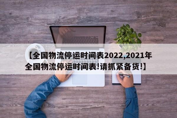 【全国物流停运时间表2022,2021年全国物流停运时间表!请抓紧备货!】