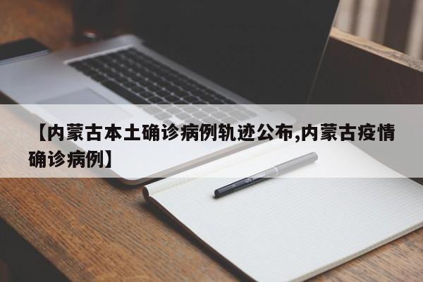 【内蒙古本土确诊病例轨迹公布,内蒙古疫情确诊病例】