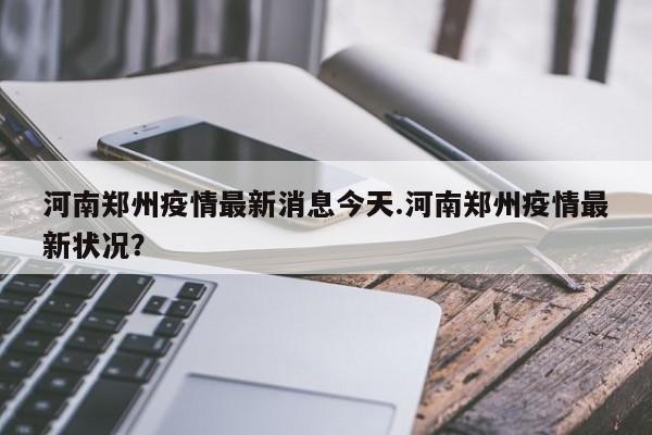 河南郑州疫情最新消息今天.河南郑州疫情最新状况?